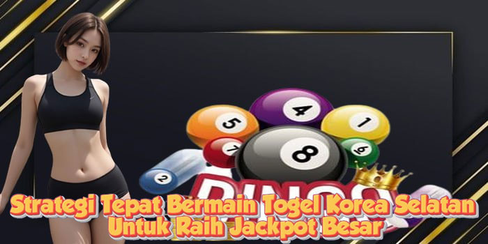 Strategi Tepat Bermain Togel Korea Selatan Untuk Raih Jackpot Besar